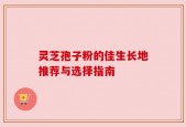 灵芝孢子粉的佳生长地推荐与选择指南