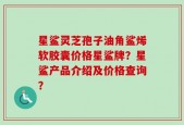 星鲨灵芝孢子油角鲨烯软胶囊价格星鲨牌？星鲨产品介绍及价格查询？