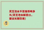 灵芝泡水不苦推荐喝多久(灵芝泡水解苦口，建议长期饮用)