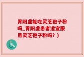 胃阳虚能吃灵芝孢子粉吗_胃阳虚患者适宜服用灵芝孢子粉吗？)