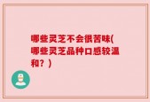 哪些灵芝不会很苦味(哪些灵芝品种口感较温和？)