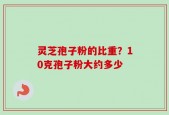 灵芝孢子粉的比重？10克孢子粉大约多少