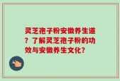 灵芝孢子粉安徽养生道？了解灵芝孢子粉的功效与安徽养生文化？