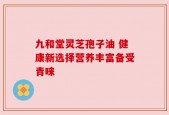 九和堂灵芝孢子油 健康新选择营养丰富备受青睐