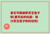 是否可服破擘灵芝孢子粉(重写后的标题：探讨灵芝孢子粉的功效)