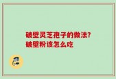 破壁灵芝孢子的做法？破壁粉该怎么吃