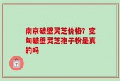 南京破壁灵芝价格？宽甸破壁灵芝孢子粉是真的吗