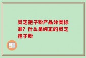 灵芝孢子粉产品分类标准？什么是纯正的灵芝孢子粉