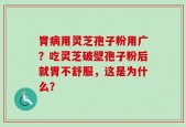 胃病用灵芝孢子粉用广？吃灵芝破壁孢子粉后就胃不舒服，这是为什么？