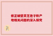 修正破壁灵芝孢子粉产地相关问题的深入探究