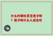 什么时期吃灵芝孢子粉？孢子粉什么人适合吃
