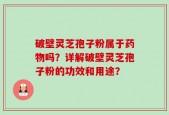 破壁灵芝孢子粉属于药物吗？详解破壁灵芝孢子粉的功效和用途？