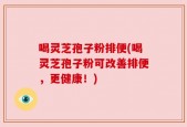 喝灵芝孢子粉排便(喝灵芝孢子粉可改善排便，更健康！)