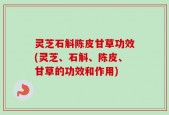 灵芝石斛陈皮甘草功效(灵芝、石斛、陈皮、甘草的功效和作用)
