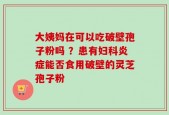 大姨妈在可以吃破壁孢子粉吗 ？患有妇科炎症能否食用破壁的灵芝孢子粉