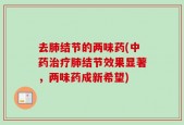 去肺结节的两味药(中药治疗肺结节效果显著，两味药成新希望)