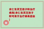 余仁生灵芝孢子粉治疗病毒(余仁生灵芝孢子粉可用于治疗病毒感染)