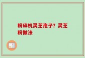 粉碎机灵芝孢子？灵芝粉做法