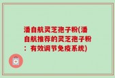 潘自航灵芝孢子粉(潘自航推荐的灵芝孢子粉：有效调节免疫系统)