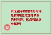 灵芝孢子粉的好处与坏处有哪些(灵芝孢子粉的利与弊：优点和缺点全解析)