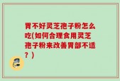 胃不好灵芝孢子粉怎么吃(如何合理食用灵芝孢子粉来改善胃部不适？)