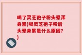 喝了灵芝孢子粉头晕浑身累(喝灵芝孢子粉后头晕身累是什么原因？)