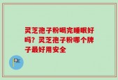 灵芝孢子粉喝完睡眠好吗？灵芝孢子粉哪个牌子最好用安全