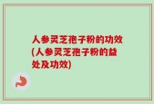 人参灵芝孢子粉的功效(人参灵芝孢子粉的益处及功效)