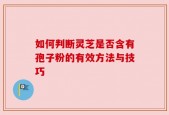 如何判断灵芝是否含有孢子粉的有效方法与技巧