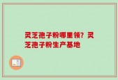 灵芝孢子粉哪里领？灵芝孢子粉生产基地