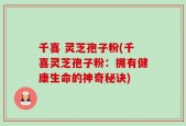 千喜 灵芝孢子粉(千喜灵芝孢子粉：拥有健康生命的神奇秘诀)