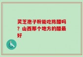 灵芝孢子粉能吃陈醋吗？山西那个地方的醋最好