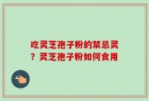 吃灵芝孢子粉的禁忌灵？灵芝孢子粉如何食用
