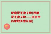 现磨灵芝孢子粉(现磨灵芝孢子粉——远古中药萃取芳香补益)