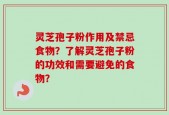 灵芝孢子粉作用及禁忌食物？了解灵芝孢子粉的功效和需要避免的食物？