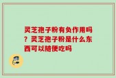 灵芝孢子粉有负作用吗？灵芝孢子粉是什么东西可以随便吃吗