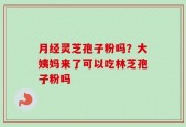月经灵芝孢子粉吗？大姨妈来了可以吃林芝孢子粉吗