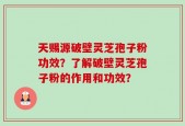 天赐源破壁灵芝孢子粉功效？了解破壁灵芝孢子粉的作用和功效？