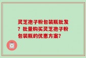 灵芝孢子粉包装瓶批发？批量购买灵芝孢子粉包装瓶的优惠方案？