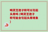 喝灵芝孢子粉可以引起头晕吗 (喝灵芝孢子粉可能会引起头晕现象)