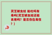 灵芝被虫蛀 能吃吗有毒吗(灵芝被虫蛀还能食用吗？是否存在毒性？)