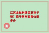 江苏金丝利牌灵芝孢子粉？孢子粉市面售价是多少