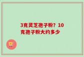 3克灵芝孢子粉？10克孢子粉大约多少