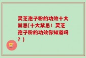 灵芝孢子粉的功效十大禁忌(十大禁忌！灵芝孢子粉的功效你知道吗？)