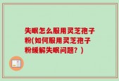 失眠怎么服用灵芝孢子粉(如何服用灵芝孢子粉缓解失眠问题？)