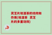 灵芝片祛湿茶的功效和作用(祛湿茶  灵芝片的多重功效)