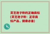 灵芝孢子粉的正确商标(灵芝孢子粉：正宗商标产品，健康必备)