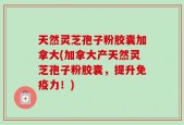天然灵芝孢子粉胶囊加拿大(加拿大产天然灵芝孢子粉胶囊，提升免疫力！)