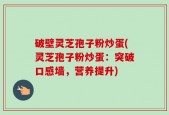 破壁灵芝孢子粉炒蛋(灵芝孢子粉炒蛋：突破口感墙，营养提升)