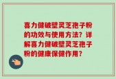 喜力健破壁灵芝孢子粉的功效与使用方法？详解喜力健破壁灵芝孢子粉的健康保健作用？